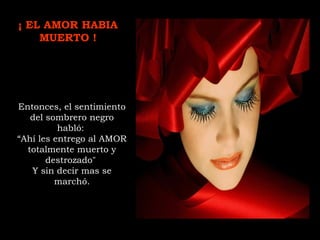 Entonces, el sentimiento
del sombrero negro
habló:
“Ahí les entrego al AMOR
totalmente muerto y
destrozado"
Y sin decir mas se
marchó.
¡ EL AMOR HABIA
MUERTO !
 