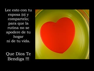 Lee esto con tu
esposa (o) y
compartelo;
para que la
rutina no se
apodere de tu
hogar
ni de tu vida.
Que Dios Te
Bendiga !!!
 