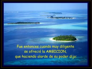 Fue entonces cuando muy diligente  se ofreció la AMBICION,  que haciendo alarde de su poder dijo: 
