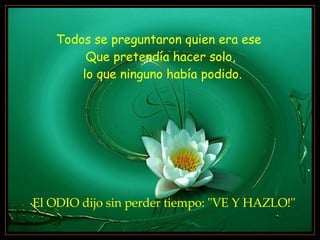 Todos se preguntaron quien era ese  Que pretendía hacer solo, lo que ninguno había podido. El ODIO dijo sin perder tiempo: "VE Y HAZLO!" 
