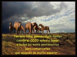 Tan solo había pasado algún tiempo  cuando el ODIO volvió a llamar  a todos los malos sentimientos  para comunicarles  que después de mucho esperar …  