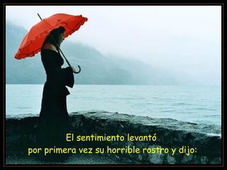 El sentimiento levantó  por primera vez su horrible rostro y dijo: 