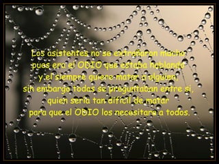 Los asistentes no se extrañaron mucho  pues era el ODIO que estaba hablando  y el siempre quiere matar a alguien,  sin embargo todos se preguntaban entre si,  quien sería tan difícil de matar  para que el ODIO los necesitara a todos. 