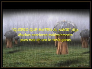 "QUIERO QUE MATEN AL AMOR",dijo.  Muchos sonrieron malévolamente  pues mas de uno le tenía ganas. 