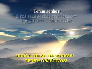 Tenha sonhos! É nos seus sonhos que Deus age  e revela o seu infinito poder. NUNCA DEIXE DE SONHAR!  TENHA OBJETIVOS! 