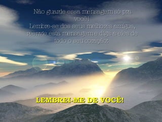 Não guarde essa mensagem só pra você!  Lembre-se dos seus melhores amigos, reenvie esta mensagem e diga a eles de todo o seu coração:   LEMBREI-ME DE VOCÊ!  