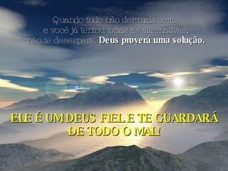 Quando tudo não der mais certo e você já tentou todas as alternativas, não te desespere.  Deus proverá uma solução. ELE É UM DEUS FIEL E TE GUARDARÁ DE TODO O MAL! 