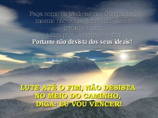 Faça como os triatletas nas Olimpíadas, mesmo não conseguindo chegar em primeiro lugar, lutam para chegar até o fim! Portanto não desista dos seus ideais!   LUTE ATÉ O FIM, NÃO DESISTA  NO MEIO DO CAMINHO,  DIGA: EU VOU VENCER! 
