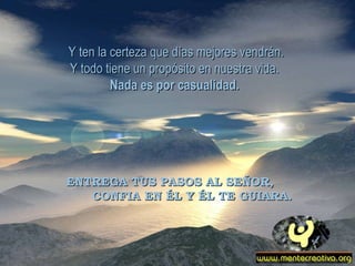 Y ten la certeza que días mejores vendrán. Y todo tiene un propósito en nuestra vida.  Nada es por casualidad.   ENTREGA TUS PASOS AL SEÑOR,  CONFIA EN ÉL Y ÉL TE GUIARA. 