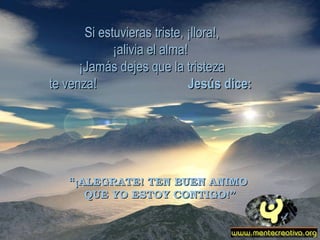 Si estuvieras triste, ¡llora!, ¡alivia el alma!  ¡Jamás dejes que la tristeza te venza!  Jesús dice:   “ ¡ALEGRATE! TEN BUEN ANIMO  QUE YO ESTOY CONTIGO!” 