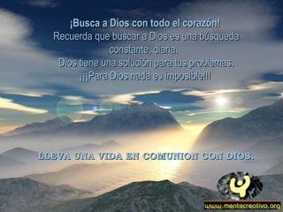 ¡Busca a Dios con todo el corazón!   Recuerda que buscar a Dios es una búsqueda constante, diaria.  Dios tiene una solución para tus problemas. ¡¡¡Para Dios nada es imposible!!!  LLEVA UNA VIDA EN COMUNION CON DIOS. 
