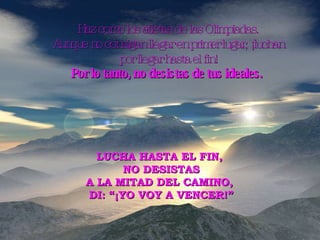 Haz como los atletas de las Olimpiadas. Aunque no consigan llegar en primer lugar, ¡luchan por llegar hasta el fin! Por lo tanto, no desistas de tus ideales.   LUCHA HASTA EL FIN,  NO DESISTAS A LA MITAD DEL CAMINO,  DI: “¡YO VOY A VENCER!” 