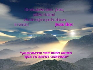 Si estuvieras triste, ¡llora!, ¡alivia el alma!  ¡Jamás dejes que la tristeza te venza!  Jesús dice:   “ ¡ALEGRATE! TEN BUEN ANIMO  QUE YO ESTOY CONTIGO!” 