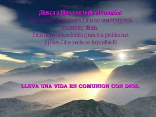 ¡Busca a Dios con todo el corazón!   Recuerda que buscar a Dios es una búsqueda constante, diaria.  Dios tiene una solución para tus problemas. ¡¡¡Para Dios nada es imposible!!!  LLEVA UNA VIDA EN COMUNION CON DIOS. 