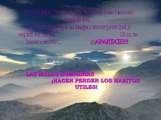 Ten amigos, nunca en cantidades, más bien en cualidades,  Busca amigos que te hagan crecer personal y espiritualmente.  Si no te hacen crecer ...  ¡¡¡ APARTATE!!!  LAS MALAS COMPAÑIAS  ¡HACEN PERDER LOS HABITOS UTILES! 