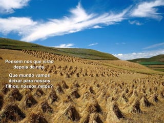 Pensem nos que virão depois de nós. Que mundo vamos deixar para nossos filhos, nossos netos? 