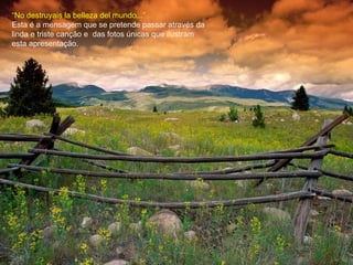 “ No destruyais la belleza del mundo...” Esta é a mensagem que se pretende passar através da linda e triste canção e  das fotos únicas que ilustram esta apresentação. 