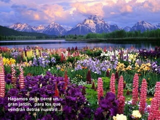Hagamos de la tierra un gran jardín ,  para  los que vendrán detrás nuestro... 