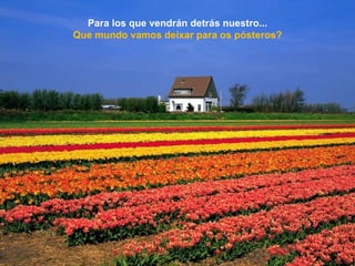 Para   los que vendrán detrás nuestro... Que mundo vamos deixar para os pósteros? 