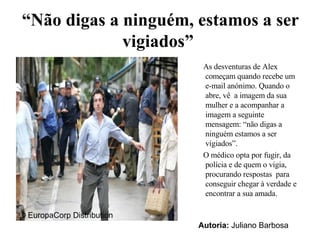 “ Não digas a ninguém, estamos a ser vigiados”   As desventuras de Alex começam quando recebe um e-mail anónimo. Quando o abre, vê  a imagem da sua mulher e a acompanhar a imagem a seguinte mensagem: “não digas a ninguém estamos a ser vigiados”. O médico opta por fugir, da polícia e de quem o vigia, procurando respostas  para conseguir chegar à verdade e encontrar a sua amada. ©  EuropaCorp Distribution Autoria:  Juliano Barbosa 