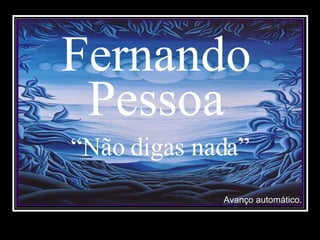 Fernando Pessoa “ Não digas nada” Avanço automático. 