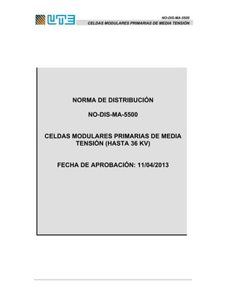 NO-DIS-MA-5500 
CELDAS MODULARES PRIMARIAS DE MEDIA TENSIÓN 
NORMA DE DISTRIBUCIÓN 
NO-DIS-MA-5500 
CELDAS MODULARES PRIMARIAS DE MEDIA 
TENSIÓN (HASTA 36 KV) 
FECHA DE APROBACIÓN: 11/04/2013 
 