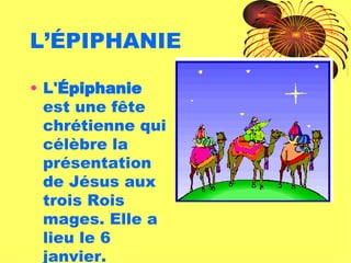 L’ÉPIPHANIE L' Épiphanie  est une fête chrétienne qui célèbre la présentation de Jésus aux trois Rois mages. Elle a lieu le 6 janvier. 