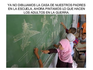 YA NO DIBUJAMOS LA CASA DE NUESTROS PADRES EN LA ESCUELA, AHORA PINTAMOS LO QUE HACEN LOS ADULTOS EN LA GUERRA. 