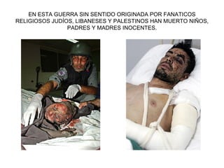 EN ESTA GUERRA SIN SENTIDO ORIGINADA POR FANATICOS RELIGIOSOS JUDÍOS, LIBANESES Y PALESTINOS HAN MUERTO NIÑOS, PADRES Y MADRES INOCENTES. 