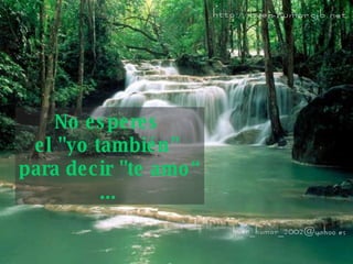 No esperes  el "yo también"  para decir "te amo“ ...   