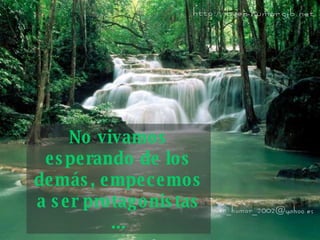 No vivamos esperando de los demás, empecemos   a ser protagonistas ... 