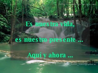 Es nuestra vida,   es nuestro presente ...  Aquí y   ahora ... 