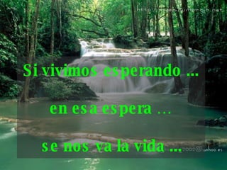 Si vivimos esperando ... en esa espera …  se nos va la vida ...   