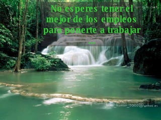 No esperes tener el mejor de los empleos para ponerte   a trabajar ... 