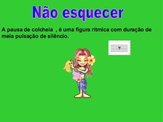 A pausa de colcheia  , é uma figura rítmica com duração de meia pulsação de silêncio. Não esquecer 