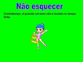 Não esquecer Contratempo, é quando um som não é tocado no tempo forte. 