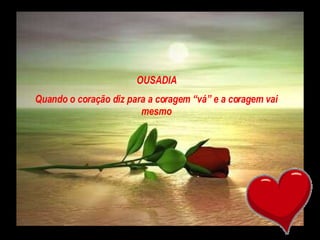 OUSADIA Quando o coração diz para a coragem “vá” e a coragem vai mesmo 