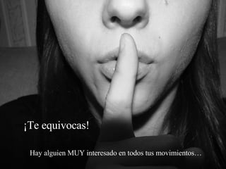 ¡Te equivocas! Hay alguien MUY interesado en todos tus movimientos…