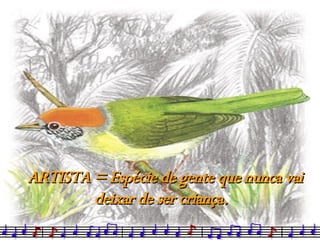 ARTISTA = Espécie de gente que nunca vai deixar de ser criança. 