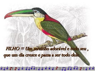 FILHO = Um serzinho adorável e todo seu , que um dia cresce e passa a ser todo dele. 