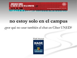 no estoy solo en el campus ¿por qué no usar también el chat en Ciber UNED? Iñaki Murua 