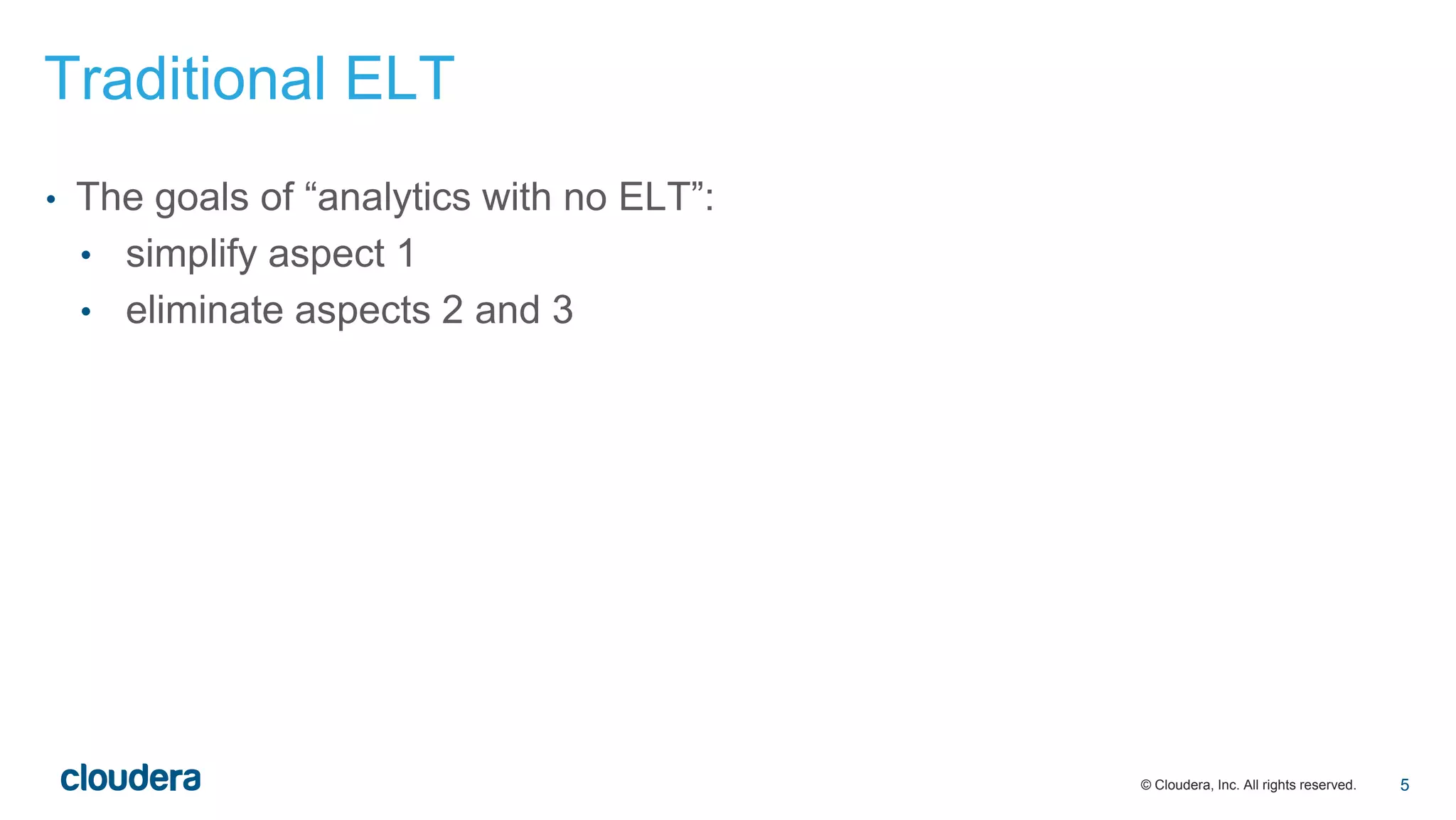 © Cloudera, Inc. All rights reserved.
• The goals of “analytics with no ELT”:
• simplify aspect 1
• eliminate aspects 2 and 3
Traditional ELT
5
 