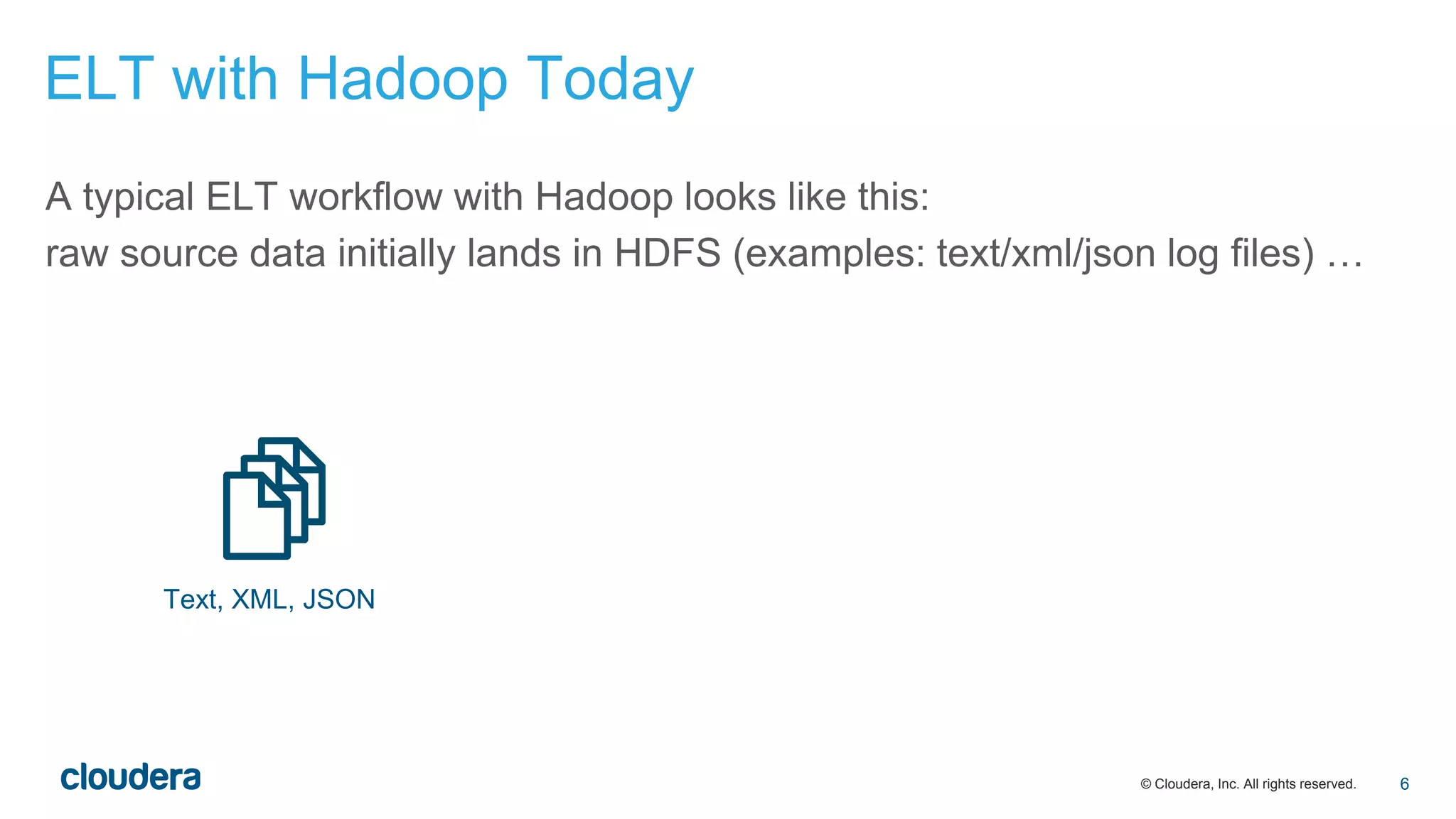 © Cloudera, Inc. All rights reserved.
A typical ELT workflow with Hadoop looks like this:
raw source data initially lands in HDFS (examples: text/xml/json log files) …
Text, XML, JSON
ELT with Hadoop Today
6
 
