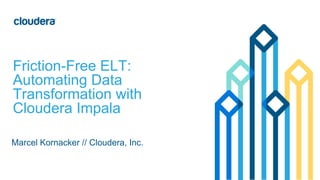 ‹#›© Cloudera, Inc. All rights reserved.
Marcel Kornacker // Cloudera, Inc.
Friction-Free ELT:
Automating Data
Transformation with
Cloudera Impala
 