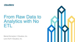 From Raw Data to 
Analytics with No 
ETL 
Marcel Kornacker // Cloudera, Inc.! 
Lenni Kuff // Cloudera, Inc. 
 