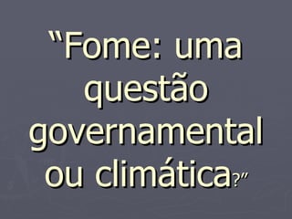 “ Fome: uma questão governamental ou climática ?” 