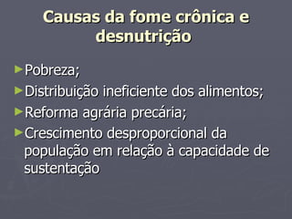Causas da fome crônica e desnutrição   Pobreza; Distribuição ineficiente dos alimentos; Reforma agrária precária; Crescimento desproporcional da população em relação à capacidade de sustentação   