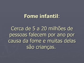 Fome infantil : Cerca de 5 a 20 milhões de pessoas falecem por ano por causa da fome e muitas delas são crianças.  