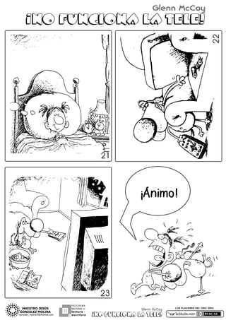 Glenn McCoy
22

¡NO FUNCIONA LA TELE!

21

¡Ánimo!

23
PROGRAMA
NACIONAL DE

lectura Y
escritura

Glenn McCoy

¡NO FUNCIONA LA TELE!

LOS PLACERES DEL ORO, GRO.

actiludis.com

 
