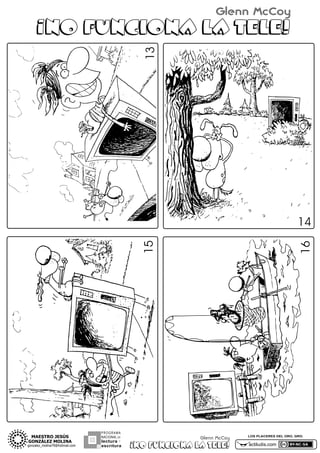 Glenn McCoy

13

¡NO FUNCIONA LA TELE!

PROGRAMA
NACIONAL DE

lectura Y
escritura

16

15

14

Glenn McCoy

¡NO FUNCIONA LA TELE!

LOS PLACERES DEL ORO, GRO.

actiludis.com

 